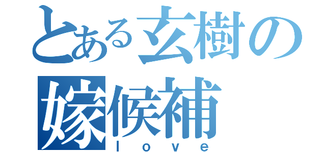 とある玄樹の嫁候補（ｌｏｖｅ）