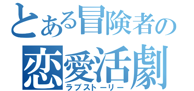 とある冒険者の恋愛活劇（ラブストーリー）