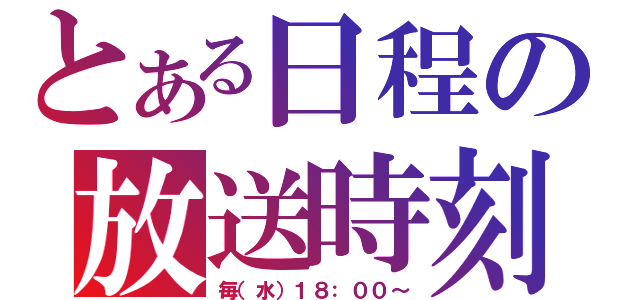 とある日程の放送時刻（毎（水）１８：００～）