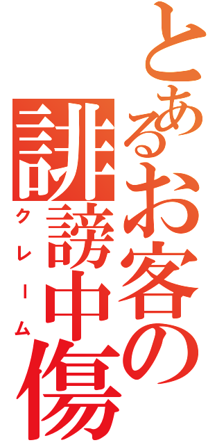 とあるお客の誹謗中傷（クレーム）