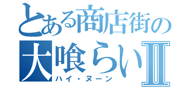 とある商店街の大喰らいⅡ（ハイ・ヌーン）