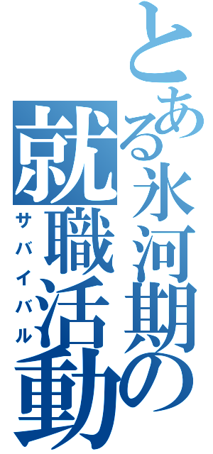 とある氷河期の就職活動（サバイバル）