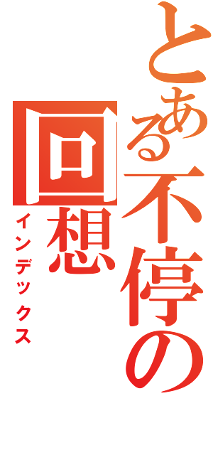 とある不停の回想（インデックス）