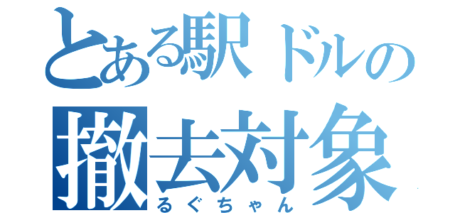 とある駅ドルの撤去対象（るぐちゃん）