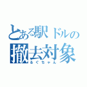 とある駅ドルの撤去対象（るぐちゃん）