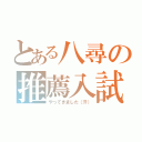 とある八尋の推薦入試（やってきました（汗））