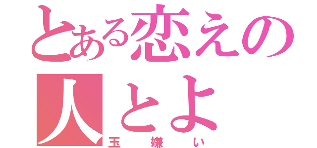 とある恋えの人とよ（玉嫌い）