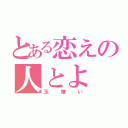 とある恋えの人とよ（玉嫌い）