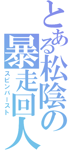 とある松陰の暴走回人（スピンバースト）