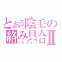 とある陰毛の絡み具合Ⅱ（やりずらい）