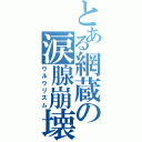 とある網蔵の涙腺崩壊（ウルウリズム）