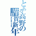 とある高野の謹賀新年（あけおめことよろ）