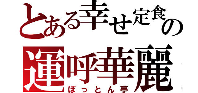 とある幸せ定食の運呼華麗（ぼっとん亭）