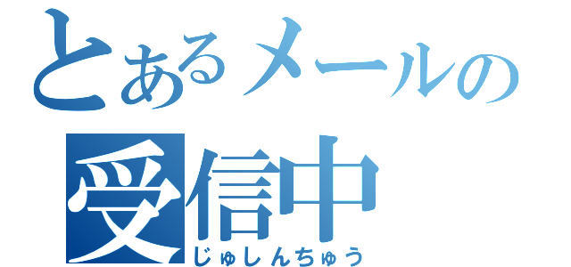 とあるメールの受信中（じゅしんちゅう）