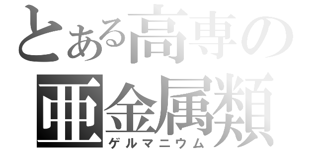 とある高専の亜金属類（ゲルマニウム）