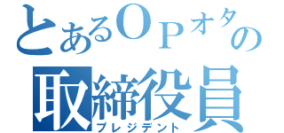 とあるＯＰオタの取締役員（プレジデント）