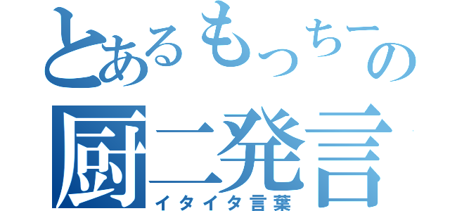 とあるもっちーの厨二発言（イタイタ言葉）