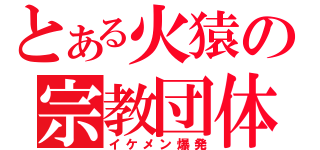 とある火猿の宗教団体（イケメン爆発）