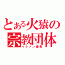 とある火猿の宗教団体（イケメン爆発）