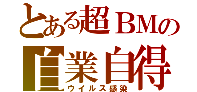 とある超ＢＭの自業自得（ウイルス感染）