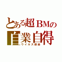 とある超ＢＭの自業自得（ウイルス感染）