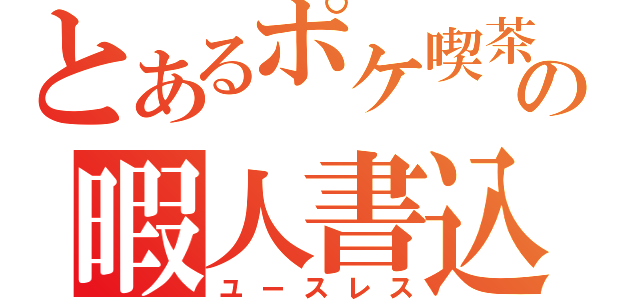 とあるポケ喫茶の暇人書込（ユースレス）