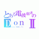 とある電波弱者のＤｏｎⅡ（もしもし！電波弱いっすｗ）