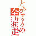 とあるオタクの全力疾走（ネガライフ）