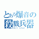 とある爆音の殺戮兵器（Ａｒｔ ｓｔａｒ）