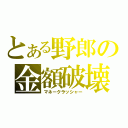 とある野郎の金額破壊（マネークラッシャー）