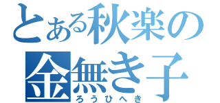 とある秋楽の金無き子（ろうひへき）