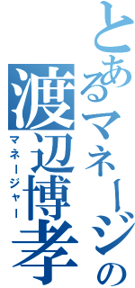 とあるマネージャーデザイン部の渡辺博孝（マネージャー）