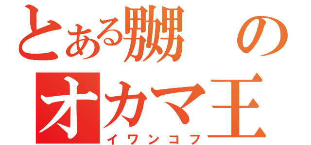 とある嬲のオカマ王（イワンコフ）