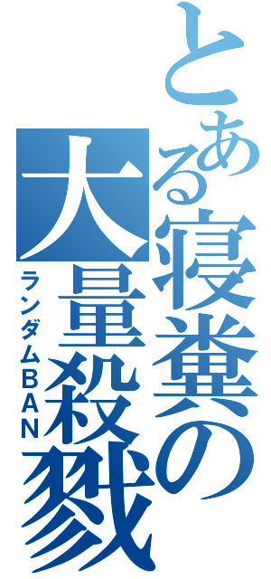 とある寝糞の大量殺戮（ランダムＢＡＮ）