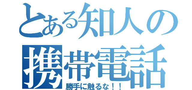 とある知人の携帯電話（勝手に触るな！！）