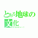 とある地球の文化（デカルチャー！）