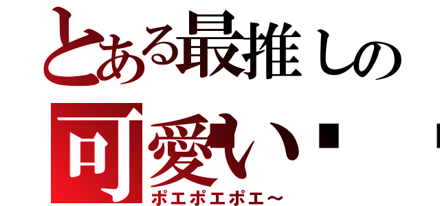とある最推しの可愛い💢（ポエポエポエ～）