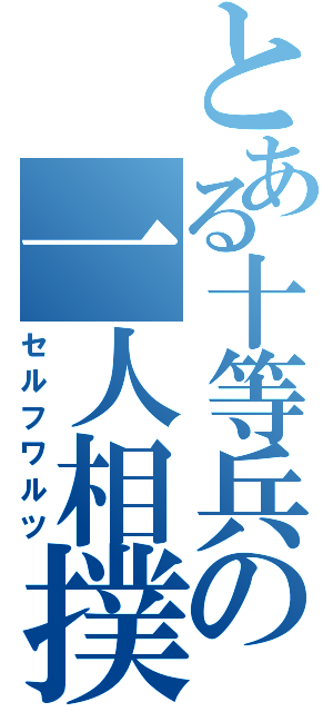 とある十等兵の一人相撲（セルフワルツ）