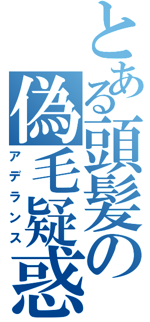 とある頭髪の偽毛疑惑（アデランス）