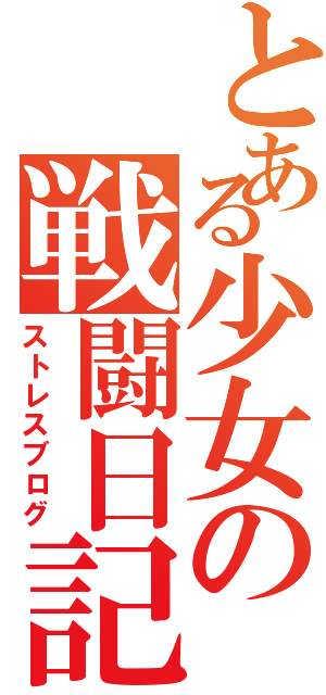 とある少女の戦闘日記（ストレスブログ）