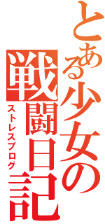 とある少女の戦闘日記（ストレスブログ）