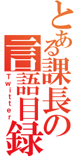 とある課長の言語目録（Ｔｗｉｔｔｅｒ）