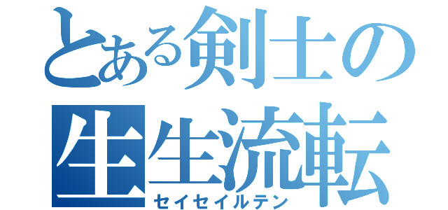 とある剣士の生生流転（セイセイルテン）