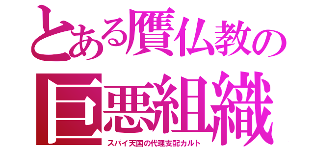 とある贋仏教の巨悪組織（スパイ天国の代理支配カルト）