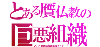 とある贋仏教の巨悪組織（スパイ天国の代理支配カルト）