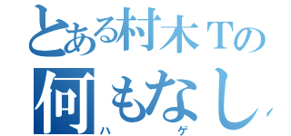 とある村木Ｔの何もなし（ハゲ）