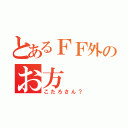 とあるＦＦ外のお方（こたろさん？）