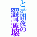 とある闇夜の絶叫破壊（ぺろぞく）