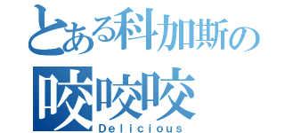 とある科加斯の咬咬咬（Ｄｅｌｉｃｉｏｕｓ）