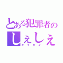 とある犯罪者のしぇしぇしぇ（キチガイ）